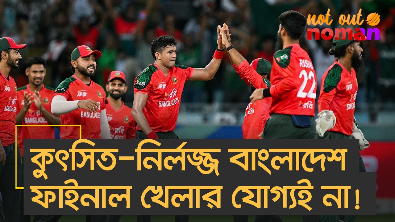 কুৎসিত-জঘন্য-নির্লজ্জ এই বাংলাদেশ ফাইনাল খেলার যোগ্যই না! – নট আউট নোমান