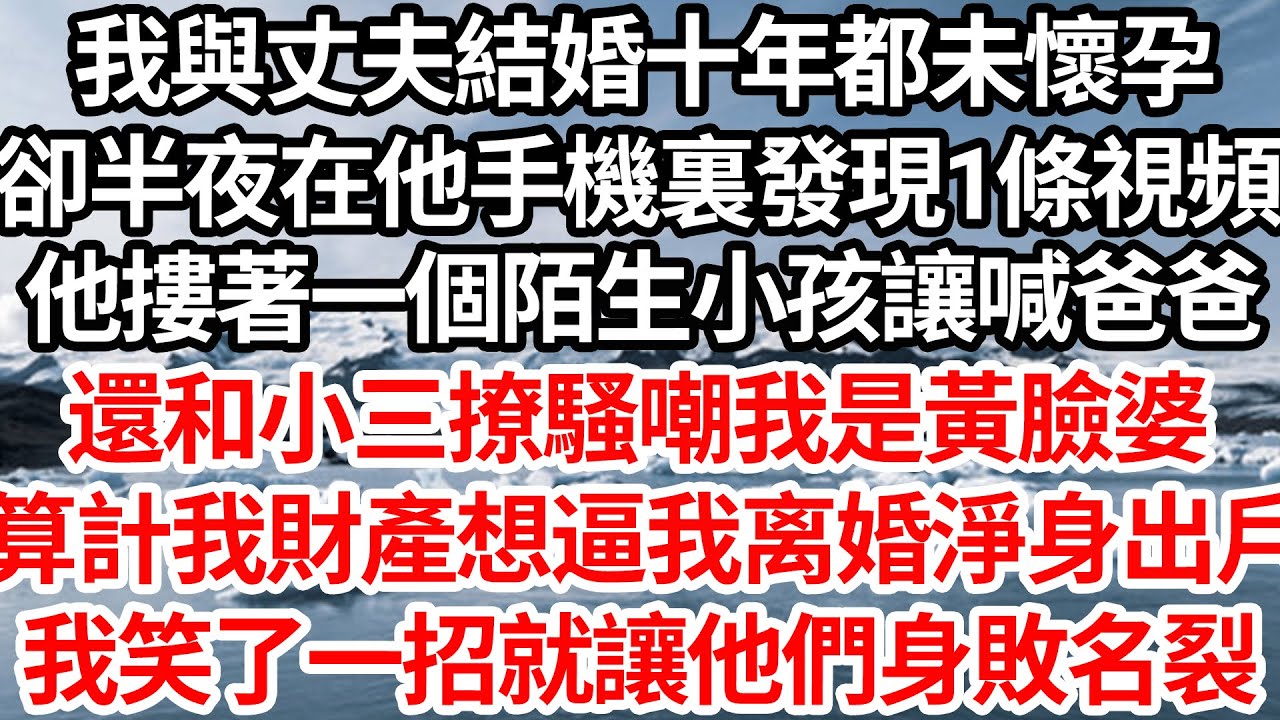 我與丈夫結婚十年都未懷孕，卻半夜在他手機裏發現一條視頻，他摟著一個陌生小孩讓喊爸爸，還和小三撩騷嘲我是黃臉婆，算計我財產想逼我離婚淨身出戶，我笑了一招就讓他們身敗名裂【倫理】【都市】