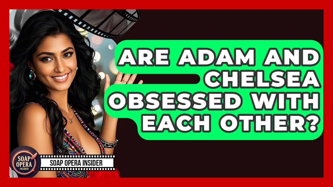 Are Adam And Chelsea Obsessed With Each Other? - Soap Opera Insider