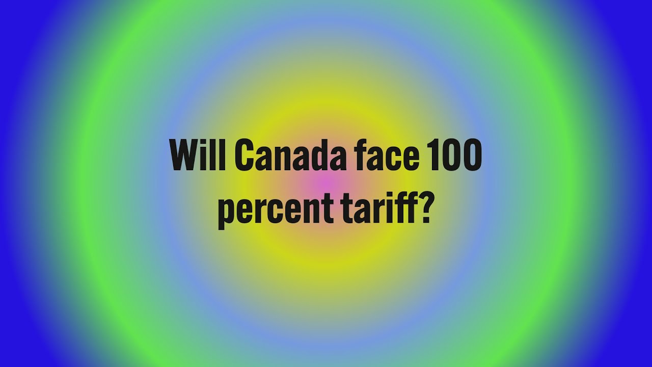 Will Canada face 100 percent tariff?