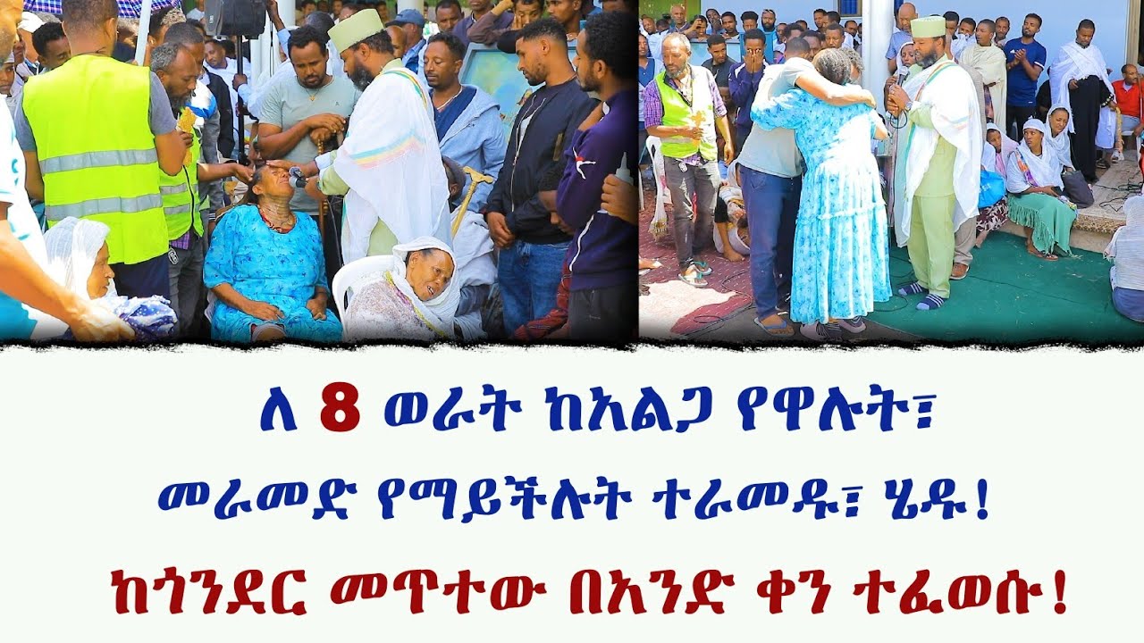 ለ 8 ወራት ከአልጋ የዋሉት፣ መራመድ የማይችሉት ተራመዱ፣ ሄዱ! ከጎንደር መጥተው በአንድ ቀን ተፈወሱ!