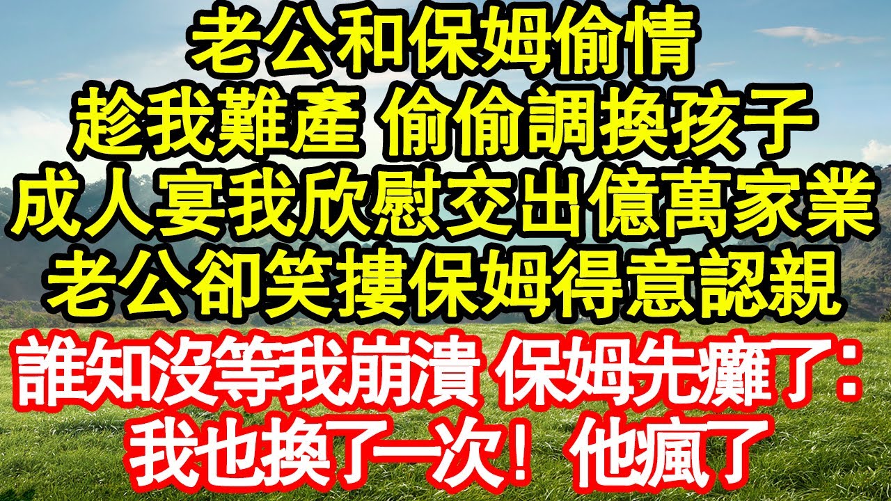 老公和保姆偷情，趁我難產 偷偷調換孩子，成人宴我欣慰交出億萬家業，老公卻笑摟保姆得意認親，誰知沒等我崩潰 保姆先癱了：我也換了一次！ 他瘋了真情故事會|老年故事|情感需求|養老|家庭