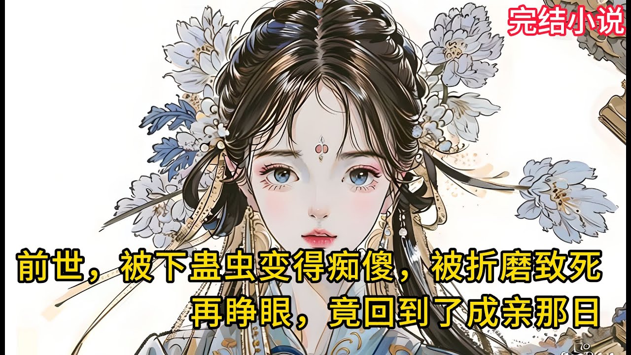 【一口氣看完 】前世，被下蛊⾍变得痴傻，被折磨致死，再睁眼，竟回到了成亲那⽇.........