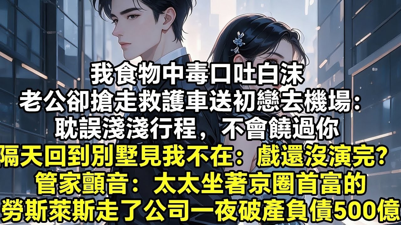 我食物中毒口吐白沫 老公卻搶走救護車送初戀去機場： 耽誤淺淺行程，不會饒過你 隔天回到別墅見我不在：戲還沒演完？ 管家顫音：太太坐著京圈首富的勞斯萊斯走了 公司一夜破產負債500億【追妻】【大