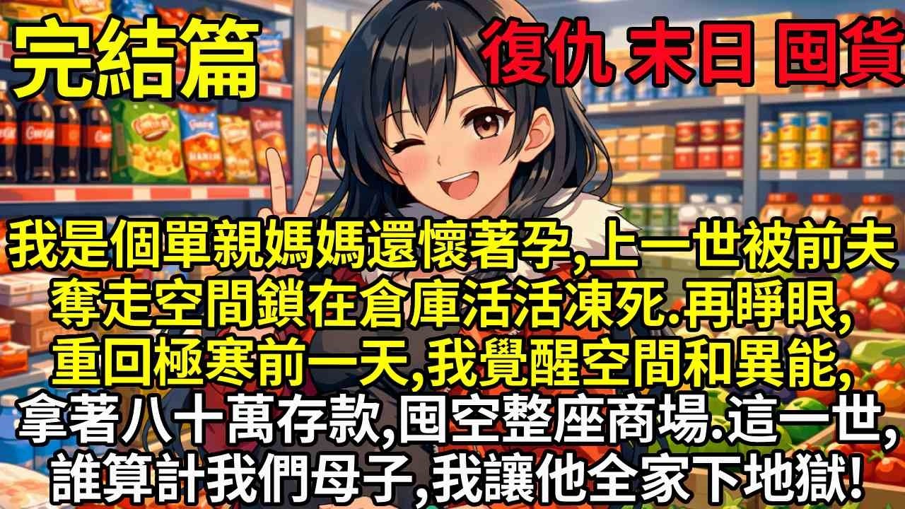 【完結】我是個單親媽媽還懷著孕，上一世被前夫奪走空間鎖在倉庫活活凍死。再睜眼，重回極寒前一天，我覺醒空間和異能，拿著八十萬存款，囤空整座商場。這一世，誰算計我們母子，我讓他全家下地獄！