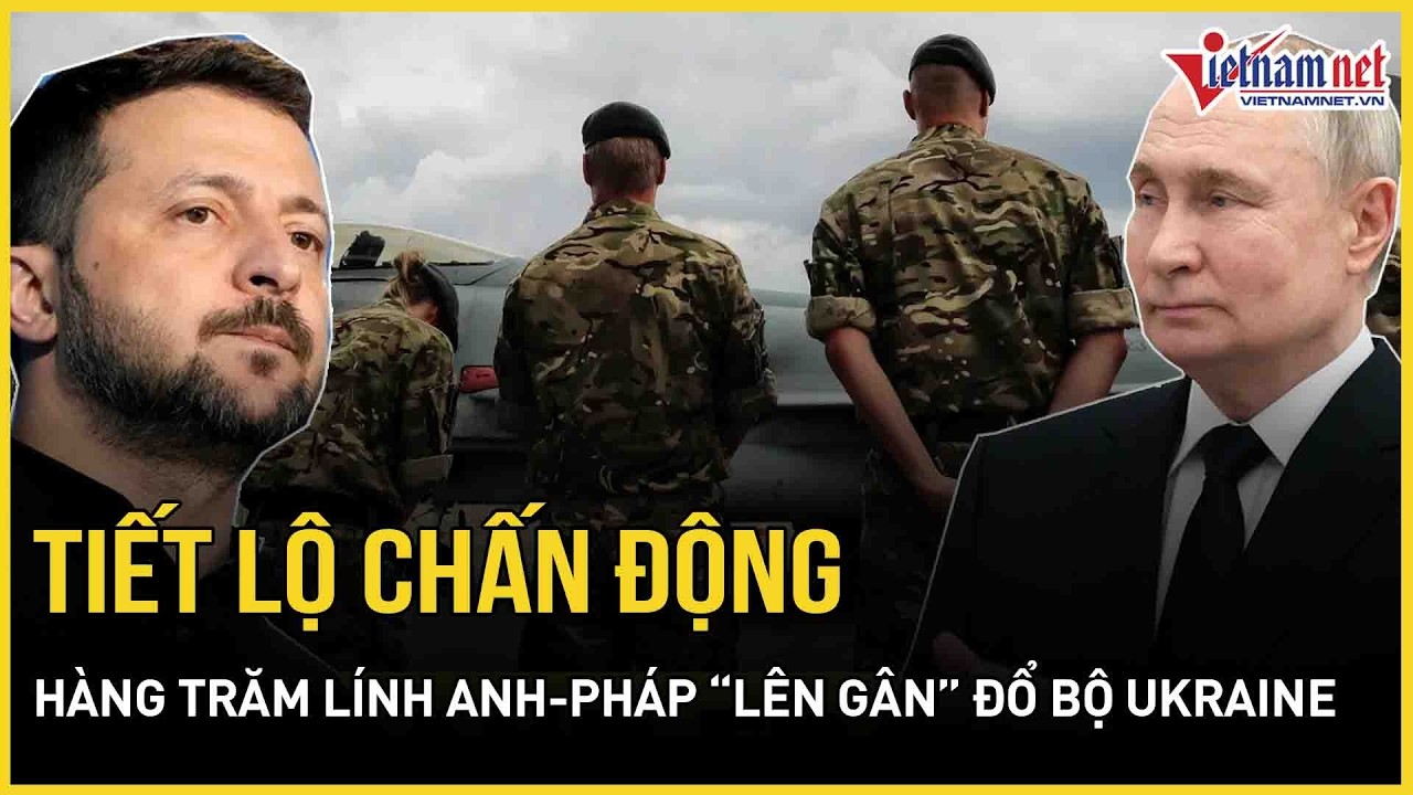 Tiết lộ chấn động: Hàng trăm lính Anh-Pháp “lên gân” đổ bộ Ukraine, Nga cảnh báo “ác mộng” bùng nổ
