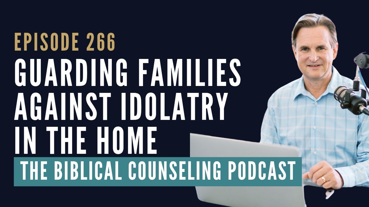 266: Guarding Families Against Idolatry in the Home // The Biblical Counseling Podcast