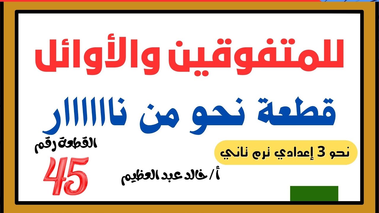 للمتفوقين وأوائل الطلبة، قطعة النحو رقم (45) تالتة إعدادي ، ترم تاني ، أ / خالد عبد العظيم