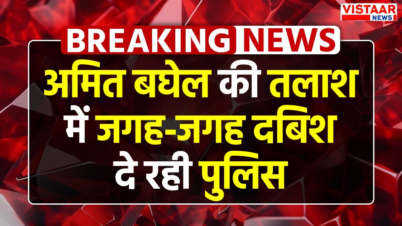 Breaking: Amit Baghel की तलाश हुई तेज, कई ठिकानों पर Police ने दी दबिश