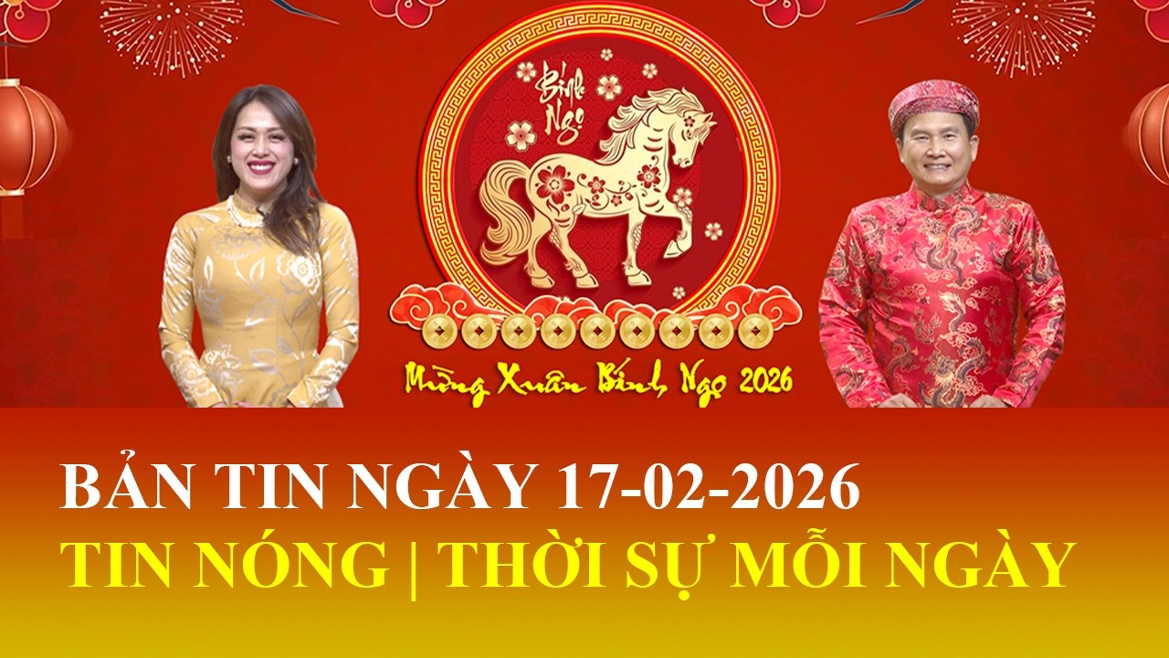 Bản Tin Thời Sự Ngày 17/02/2026 | FULL🔴