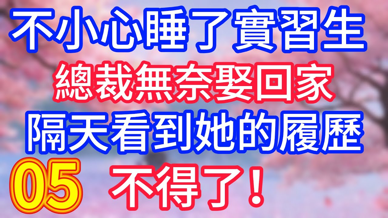【五】不小心睡了實習生，總裁無奈娶回家，隔天看到她的履歷，不得了！