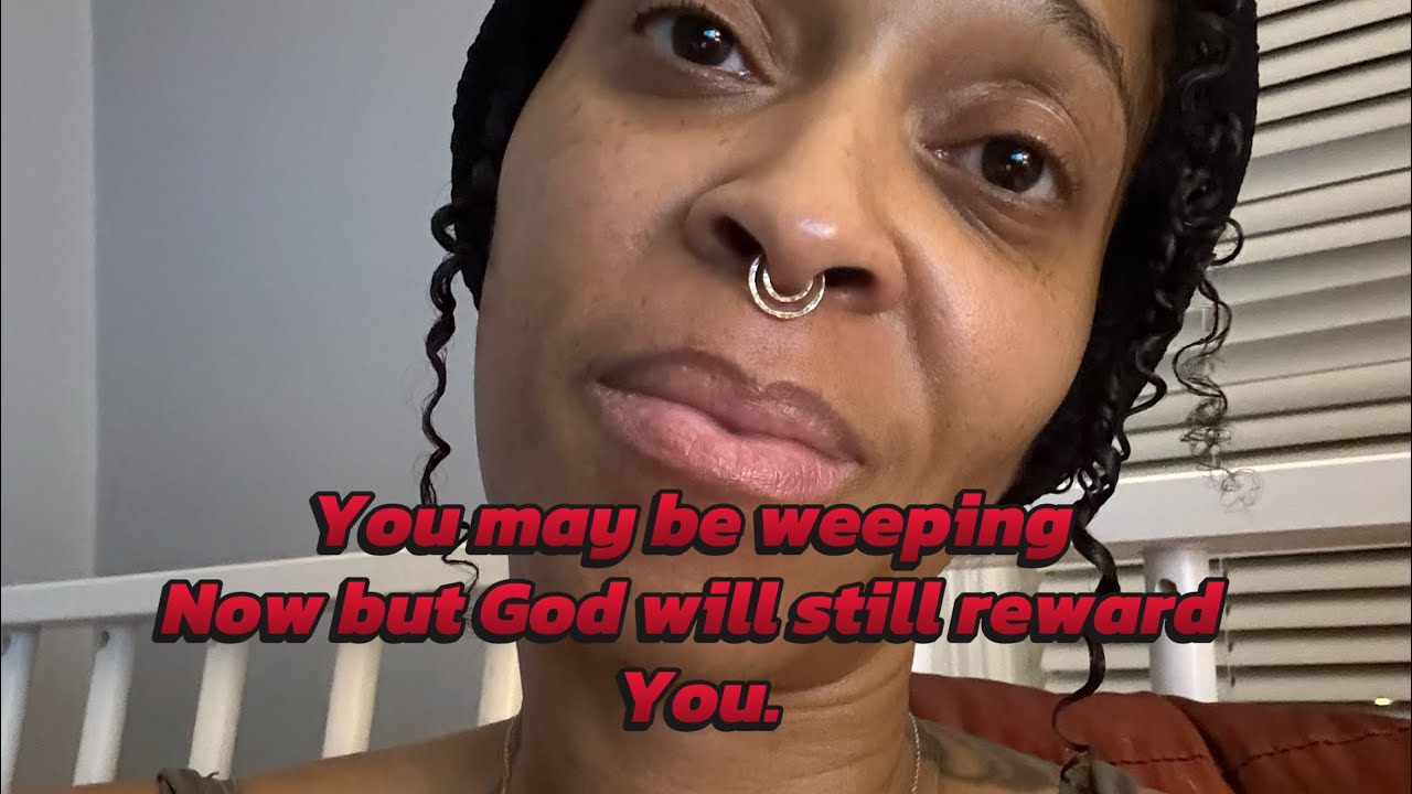 You may be weeping now but God will reward you.