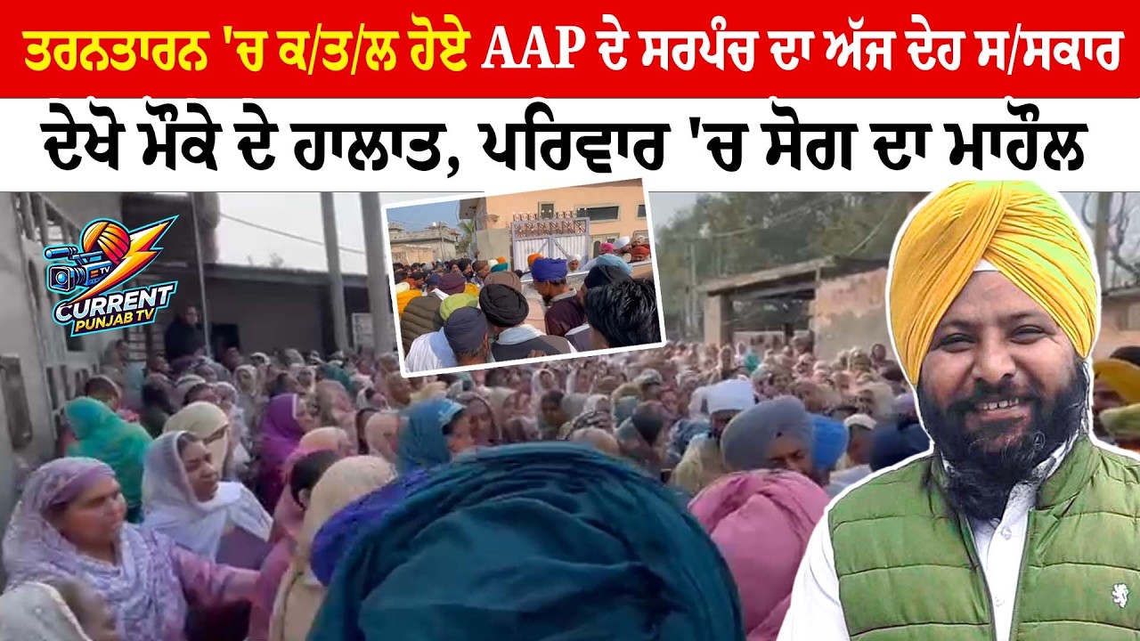 ਤਰਨਤਾਰਨ 'ਚ ਕ/ਤ/ਲ ਹੋਏ AAP ਦੇ ਸਰਪੰਚ ਦਾ ਅੱਜ ਦੇਹ ਸਸ/ਕਾਰ ਦੇਖੋ ਮੌਕੇ ਦੇ ਹਾਲਾਤ, ਪਰਿਵਾਰ 'ਚ ਸੋਗ ਦਾ ਮਾਹੌਲ
