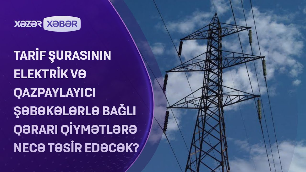 Tarif şurasının elektrik və qazpaylayıcı şəbəkələrlə bağlı qərarı qiymətlərə necə təsir edəcək?