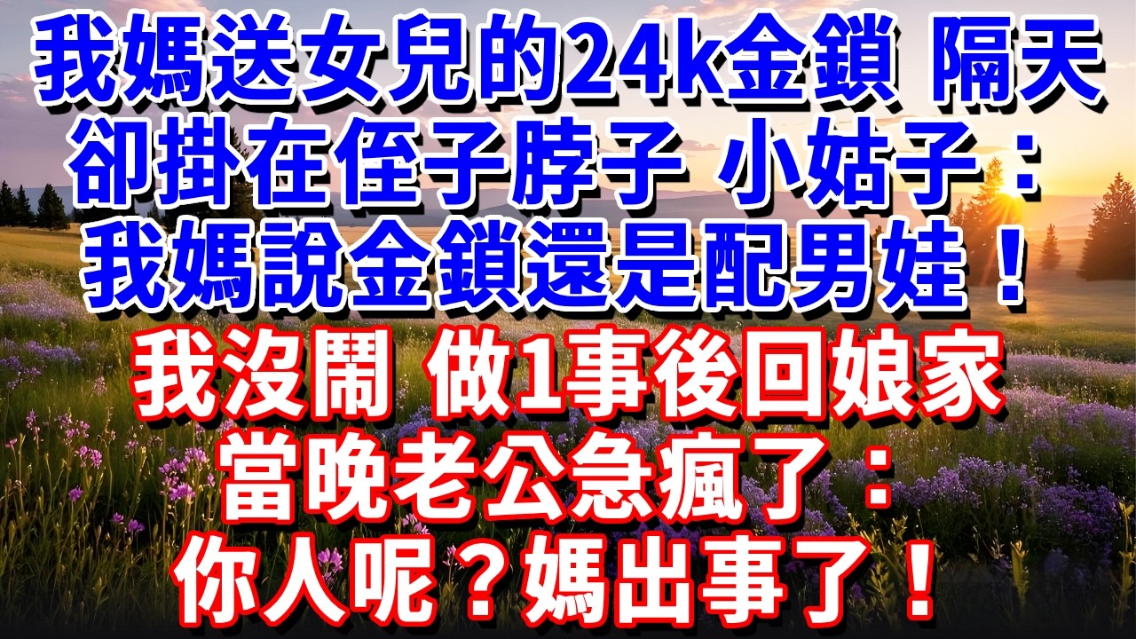 我媽送女兒的24k金鎖，隔天卻掛在侄子脖子。小姑子：我媽說了，金鎖還是配男娃！我沒鬧，做1事後回娘家，當晚老公急瘋了：你人呢？媽出事了！#小魚故事會#為人處世#人生感悟#中老年生活