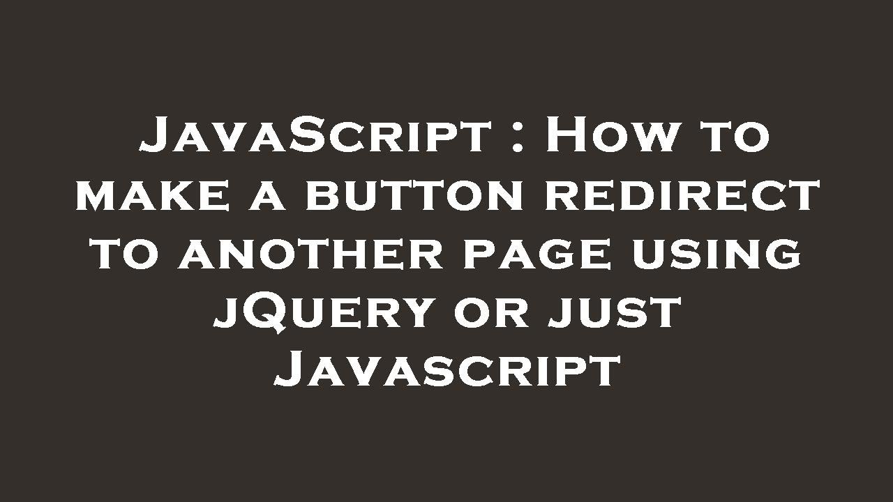 JavaScript : How to make a button redirect to another page using jQuery or just Javascript