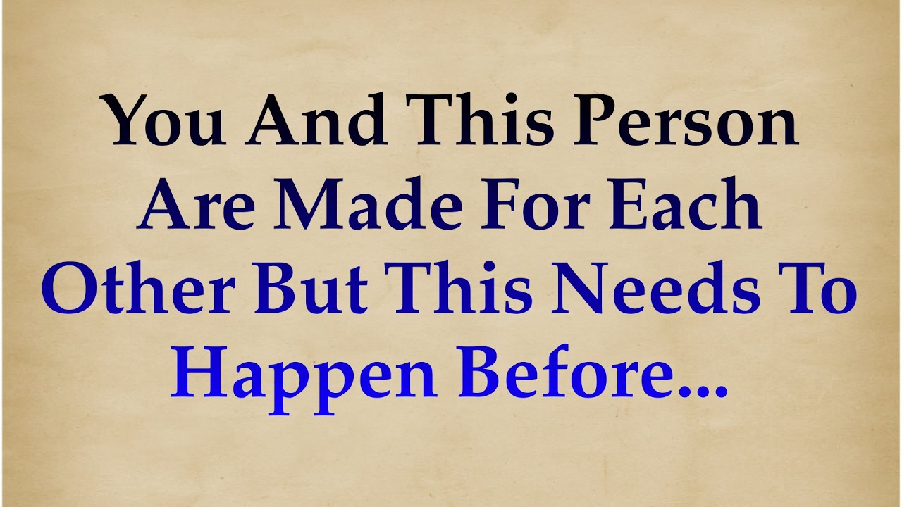 YOU AND THIS PERSON ARE MADE FOR EACH OTHER BUT THIS NEEDS TO HAPPEN BEFORE ||