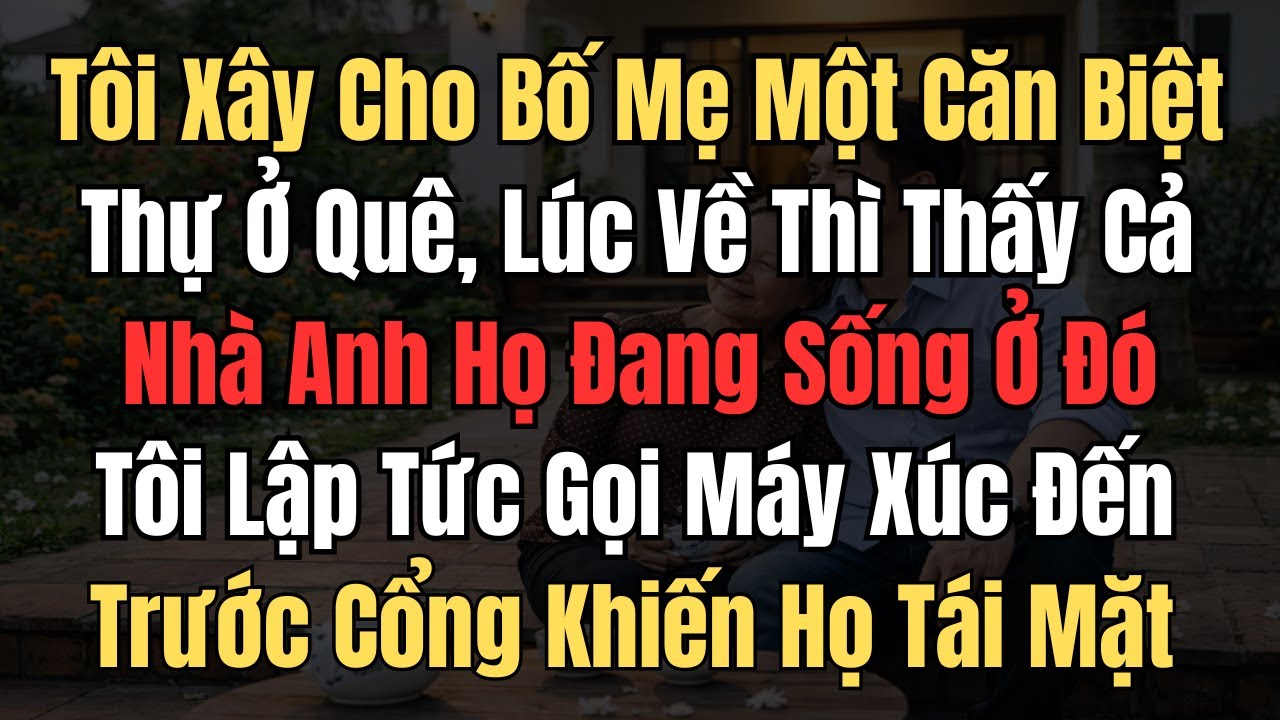 Tôi Xây Cho Bố Mẹ 1 Căn Biệt Thự Ở Quê. Lúc Về Thấy Cả Nhà Anh Họ Đang Ở Đó, Tôi Liền Gọi Máy Xúc...