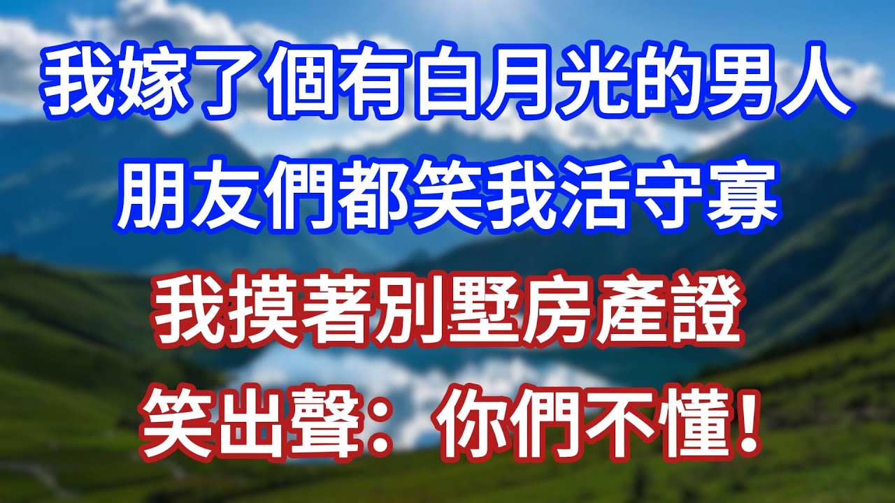 我嫁了個有白月光的男人，朋友們都笑我活守寡，我摸著別墅房產證，笑出聲：你們不懂！#言情故事#情感故事#家庭故事#小說#戀愛#婚姻