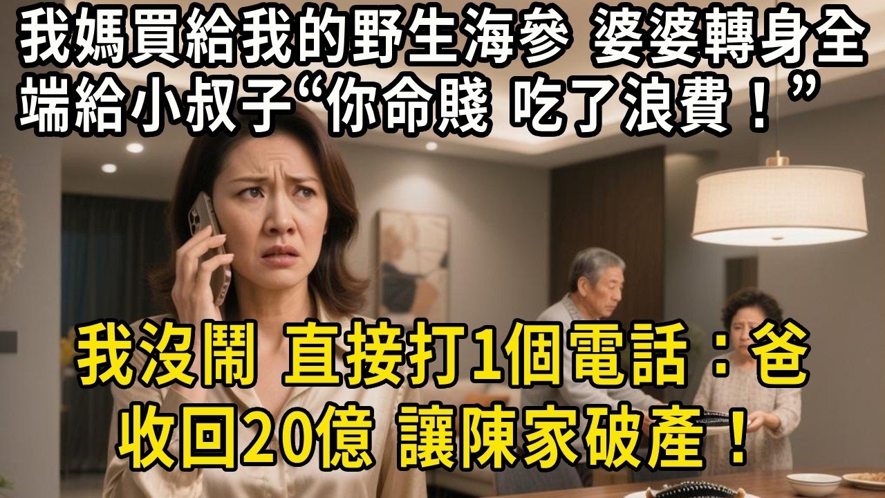 我媽買給我的野生海參，婆婆轉身全端給小叔子：你命賤，吃了浪費！我沒鬧，直接打1個電話：爸，收回20億，讓陳家破產！#中老年生活 #為人處世 #生活經驗 #情感故事