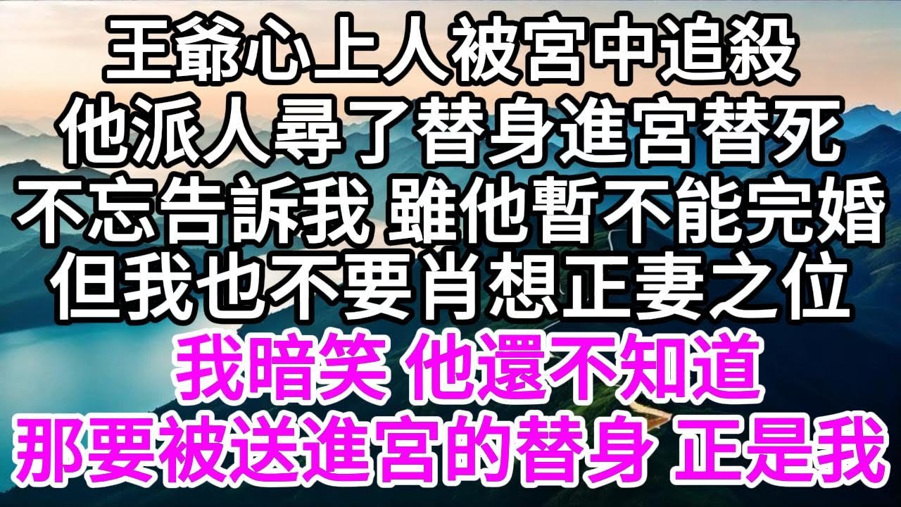 王爺心上人被宮中追殺，他派人尋了替身進宮替死，不忘告訴我，雖他暫不能完婚，但我也不要肖想正妻之位，我暗笑，他還不知道，那要被送進宮的替身，正是我  【美好人生】