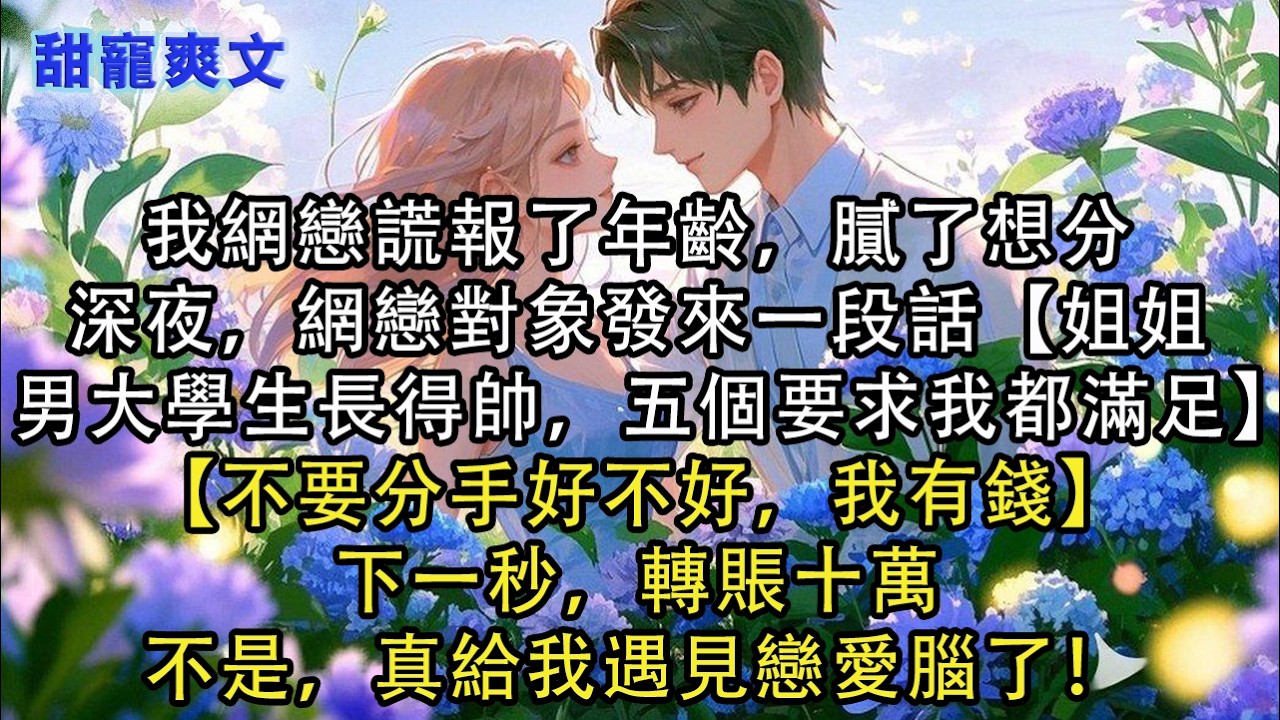 【完結甜文】我網戀謊報了年齡，膩了想分，深夜，網戀對象發來一段話【姐姐，男大學生長得帥，五個要求我都滿足】【不要分手好不好，我有錢】下一秒，轉賬#霸總 #情感 #完結 #甜寵 #甜文 #言情 #有聲書