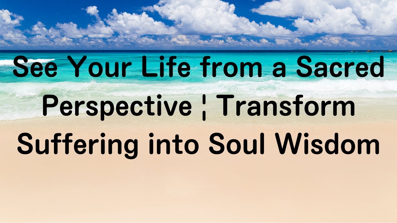 See Your Life from a Sacred Perspective | Transform Suffering into Soul Wisdom