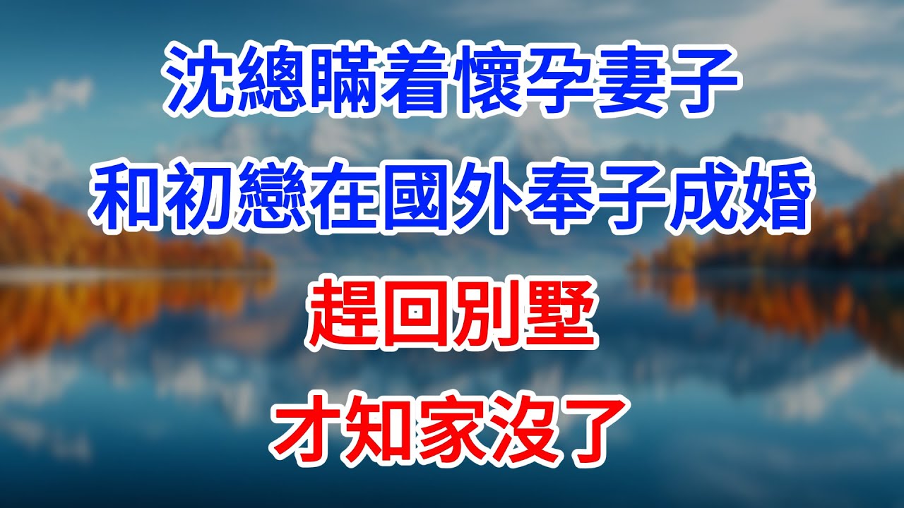【完結】沈總瞞着懷孕妻子，和初戀在國外奉子成婚，趕回別墅才知家沒了！ #為人處世 #生活經驗 #情感故事 #故事 #小說 #戀愛 #情感 #婚姻