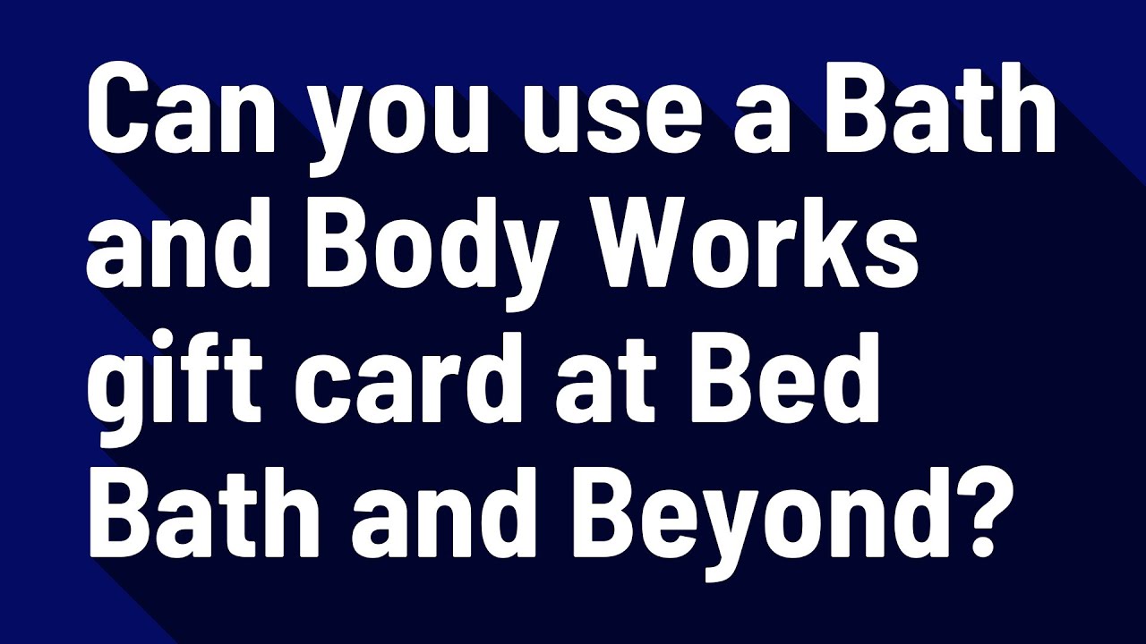 Can you use a Bath and Body Works gift card at Bed Bath and Beyond?