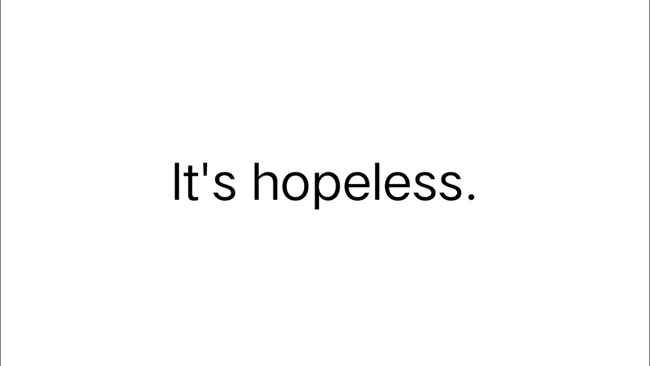 It's hopeless.