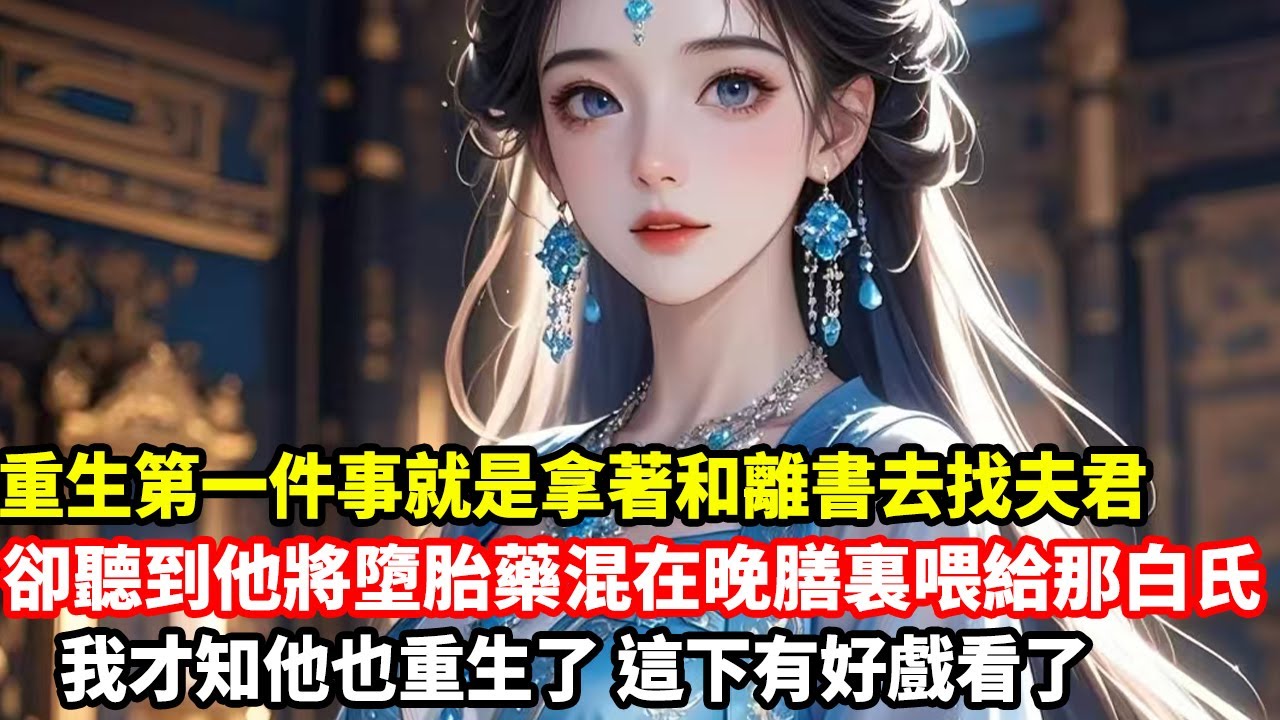 【雙重生爽文】重生第一件事就是拿著和離書去找夫君，卻聽到他將墮胎藥混在晚膳裏喂給那白氏，我才知他也重生了，這下有好戲看了