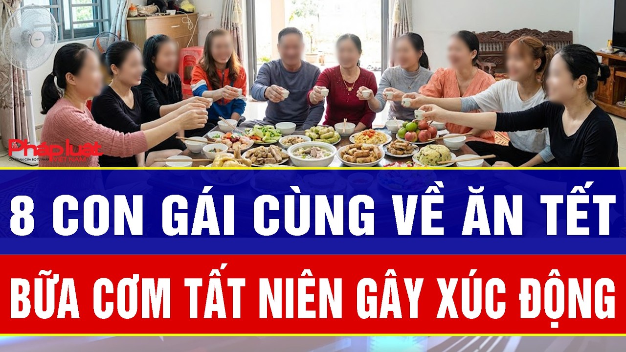 Điểm nóng sáng 17/2: 8 con gái cùng về ăn Tết, bữa cơm tất niên ở Nghệ An khiến nhiều người xúc động
