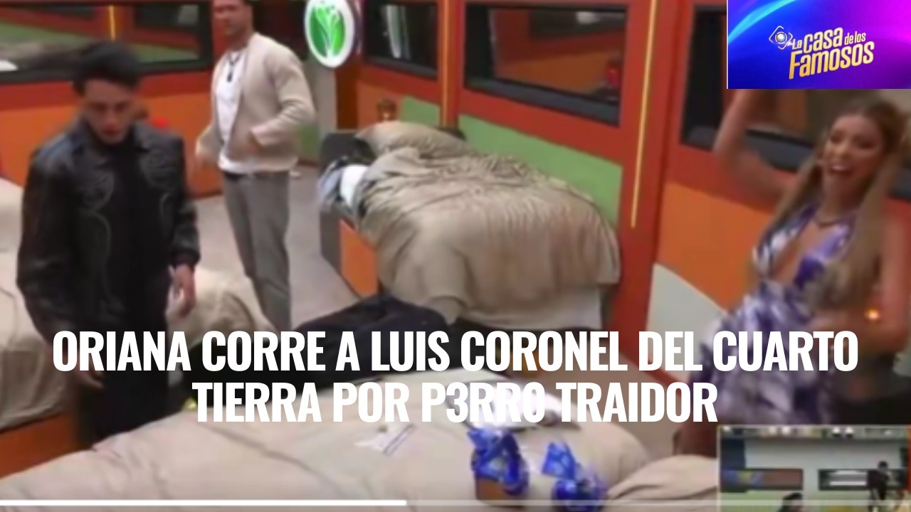 ORIANA CORRE A LUIS CORONEL DEL CUARTO TIERRA POR P3RR0 TRAIDOR EN LA CASA DE LOS FAMOSOS 6
