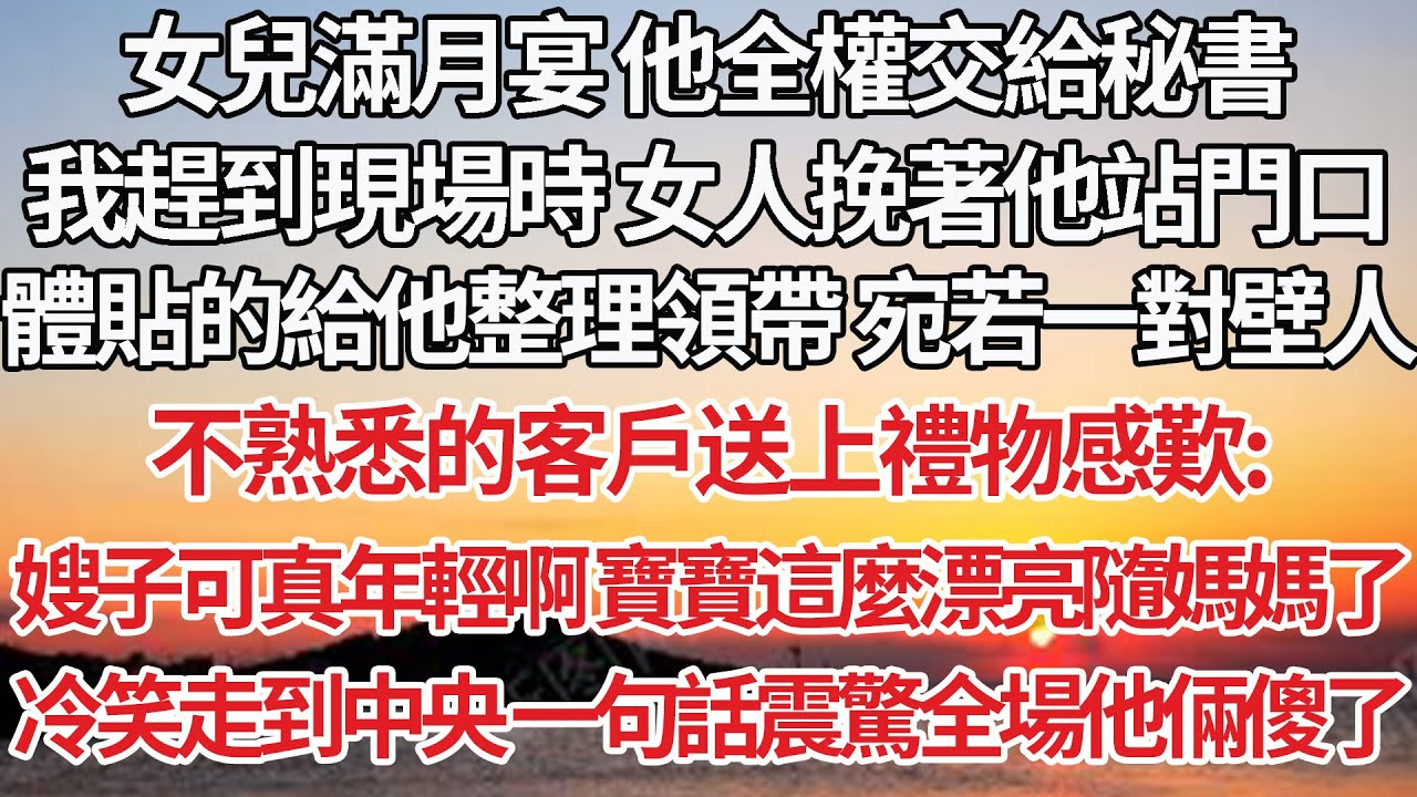 【完結】女兒滿月宴 他全權交給秘書，我趕到現場時女人挽著他站門口，體貼的給他整理領帶 宛若一對壁人，不熟悉的客戶送上禮物感歎：嫂子可真年輕啊 寶寶這麼漂亮隨媽媽了，冷笑走到中央 一句話震驚全場他倆傻了