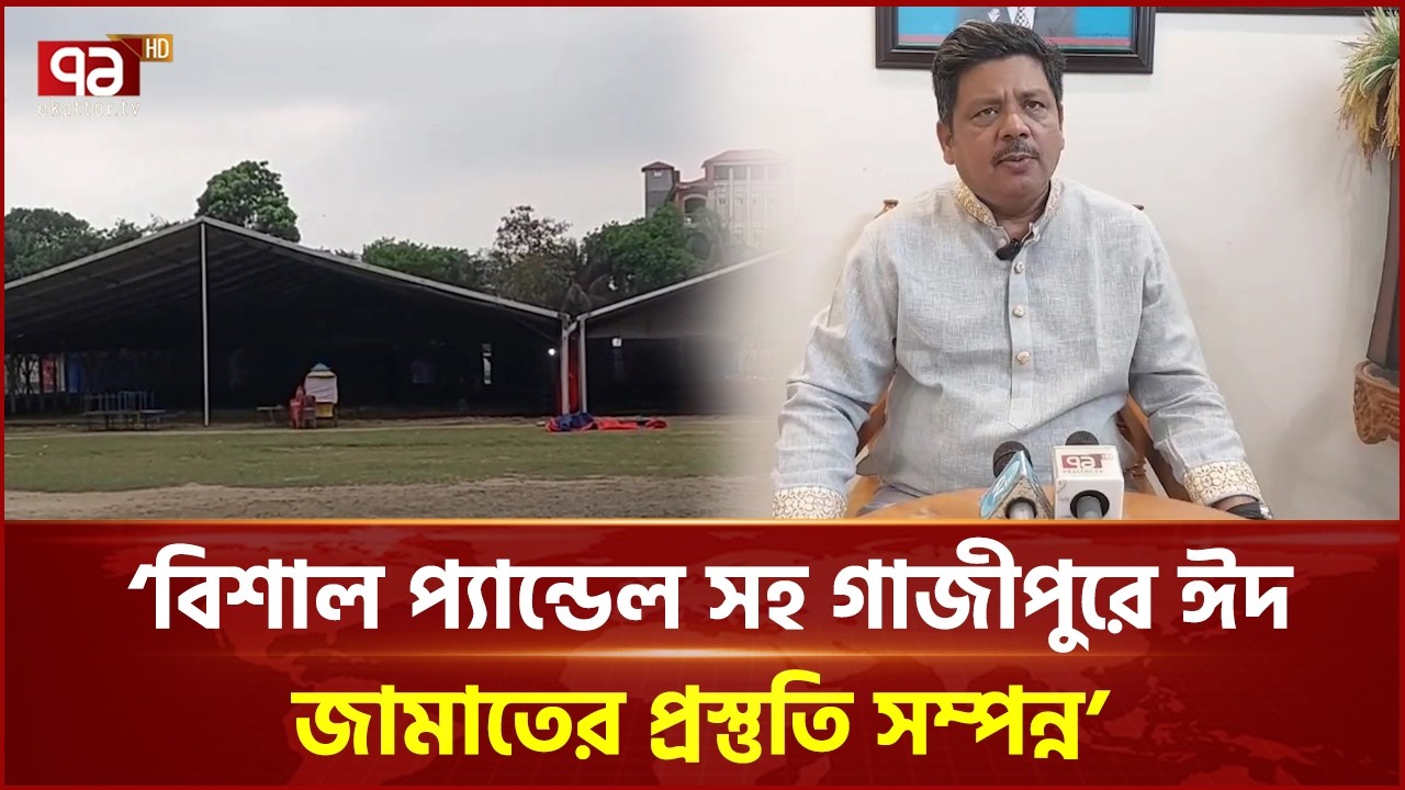 বিশাল প্যান্ডেল সহ গাজীপুরে ঈদ জামাতের প্রস্তুতি সম্পন্ন: শওকত হোসেন