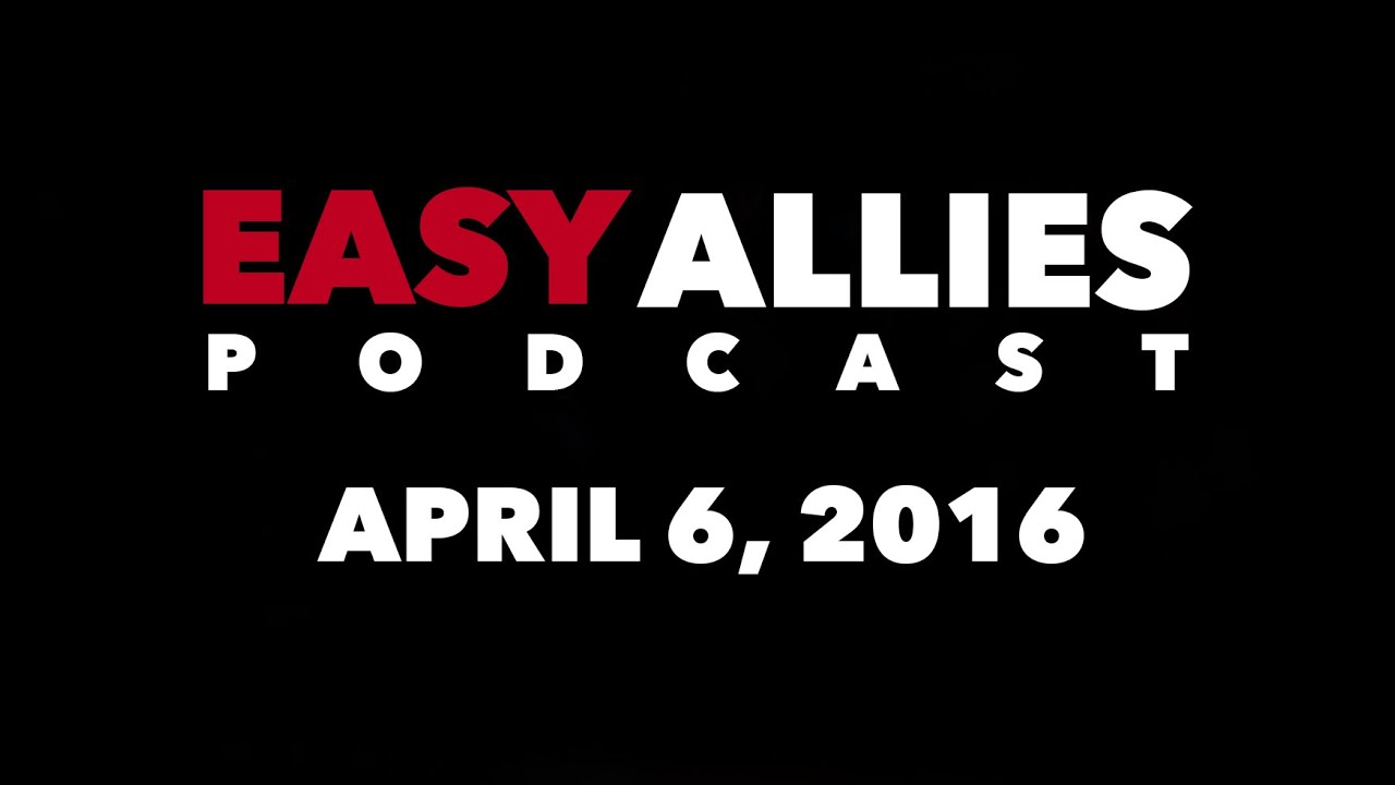 The Easy Allies Podcast - April 6th, 2016