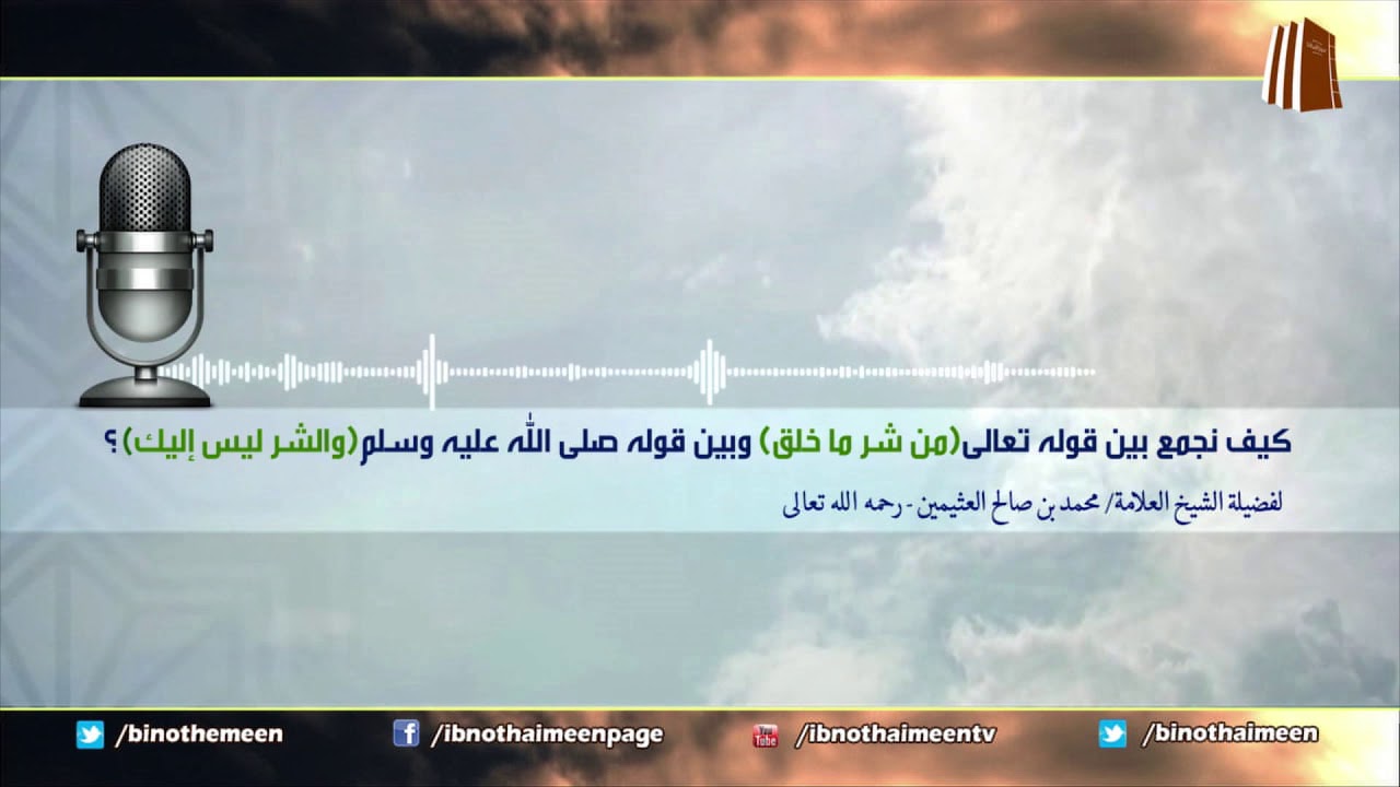 كيف نجمع بين قوله تعالى(من شر ما خلق) وبين قوله صلى الله عليه وسلم(والشر ليس إليك)؟ للشيخ ابن عثيمين