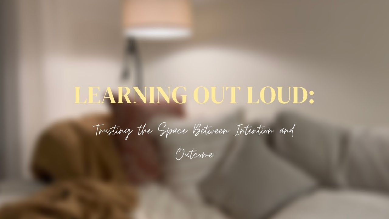 Learning Out Loud | Trusting the Space Between Intention and Outcome