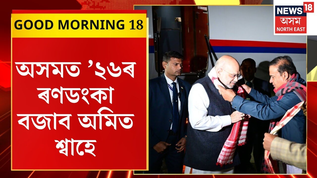 GOOD MORNING 18 : অসমত ’২৬ৰ ৰণডংকা বজাব অমিত শ্বাহে | Amit Shah Assam Visit |