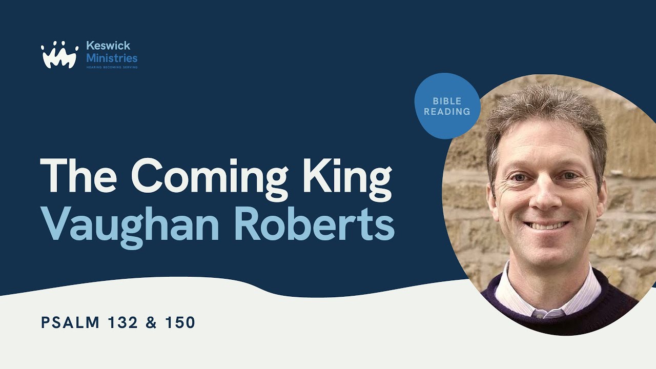 KesCon24 Wk3 Bible Reading 5/5 - Vaughan Roberts - The Coming King - Psalm 132 & 150