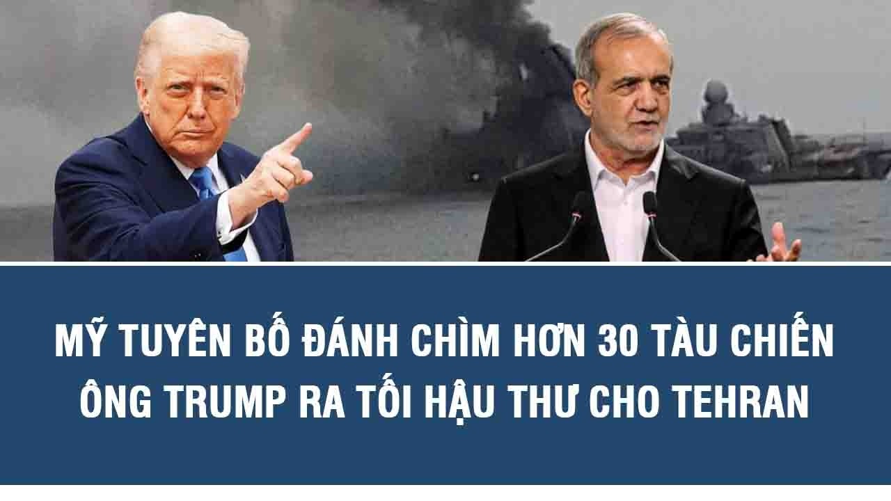 Mỹ tuyên bố đánh chìm hơn 30 tàu chiến, ông Trump ra tối hậu thư cho Tehran