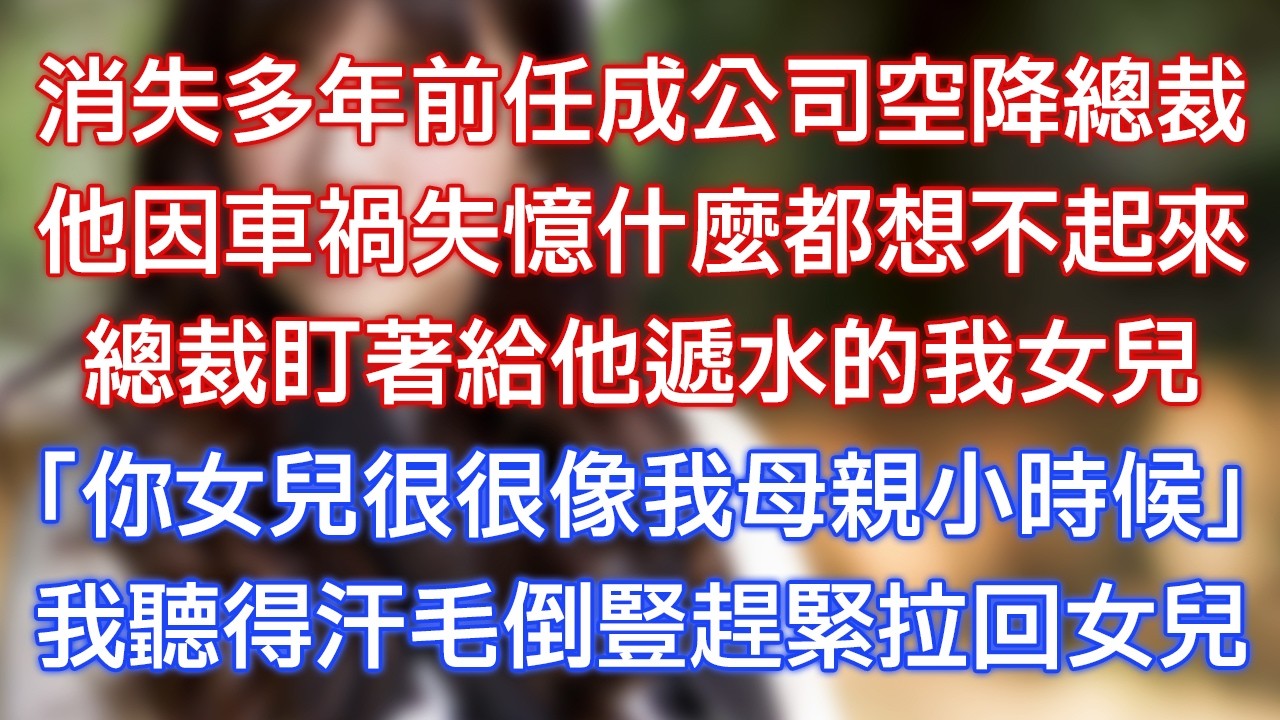 消失多年前任成公司空降總裁，他因車禍失憶什麼都想不起來，總裁盯著給他遞水的我女兒，「你女兒很很像我母親小時候！」我聽得汗毛倒豎趕緊拉回女兒！