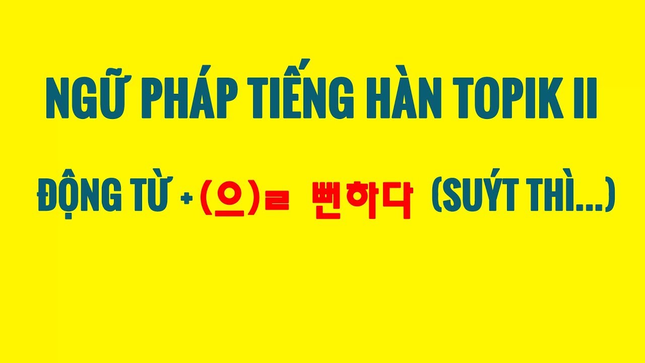 Ngữ Pháp Tiếng Hàn Topik II - Cấu Trúc ĐỘNG TỪ + (으)ㄹ 뻔하다 (SUÝT THÌ...)