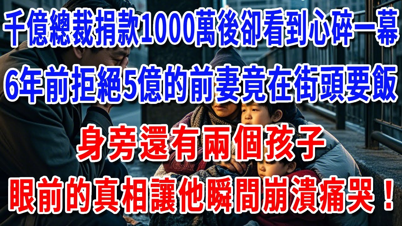 千億總裁捐款1000萬後卻看到心碎一幕，6年前拒絕5億的前妻竟在街頭要飯，身旁還有兩個孩子...眼前的真相讓他瞬間崩潰痛哭！【巷口故事會】