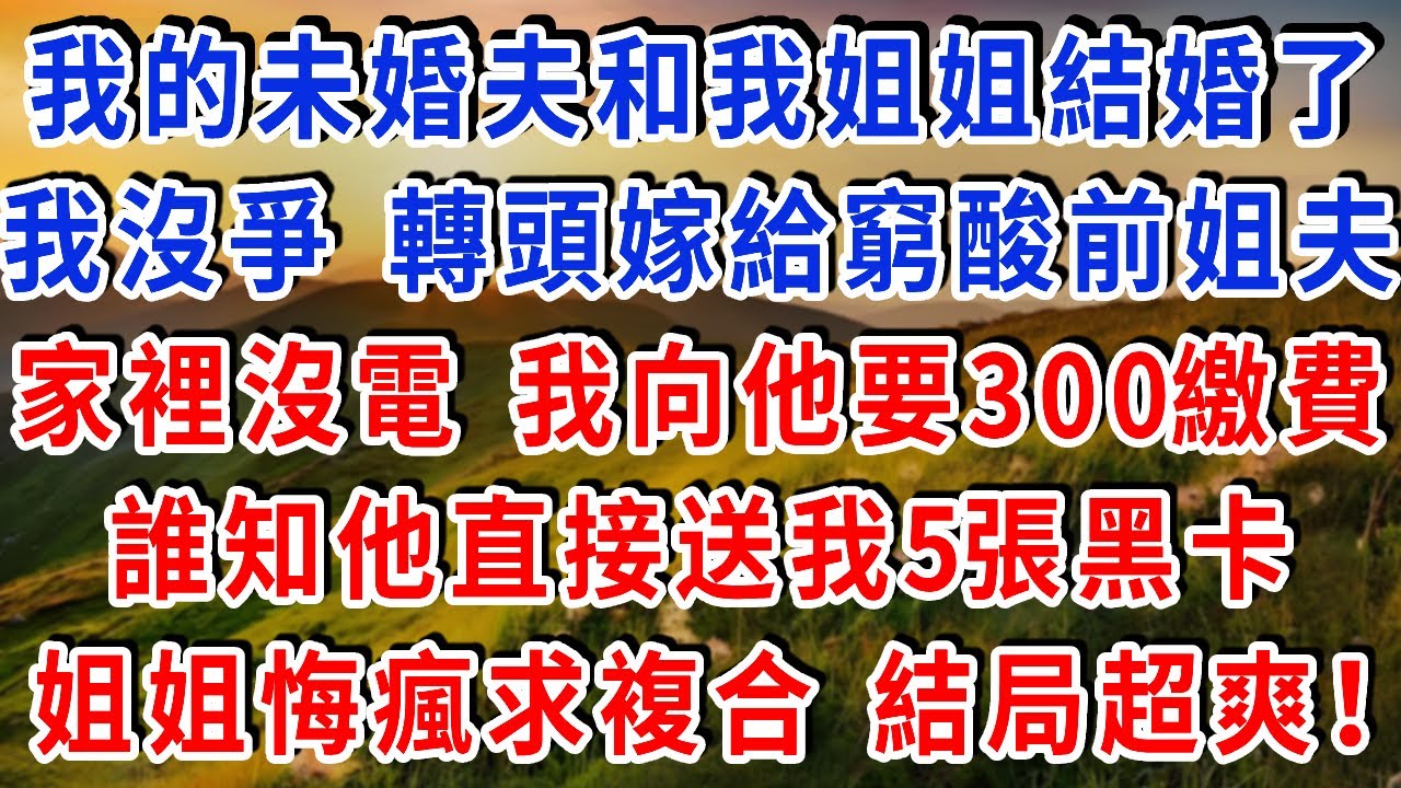姐姐和我談8年的未婚夫結婚了，我沒爭 轉頭嫁給窮酸前姐夫，家裡沒電了，我向他要300繳費，誰知他直接送我5張黑卡，姐姐悔瘋求複合，結局超爽！#雅婷講故事#為人處世#生活經驗#情感故事#晚年哲理#說故事