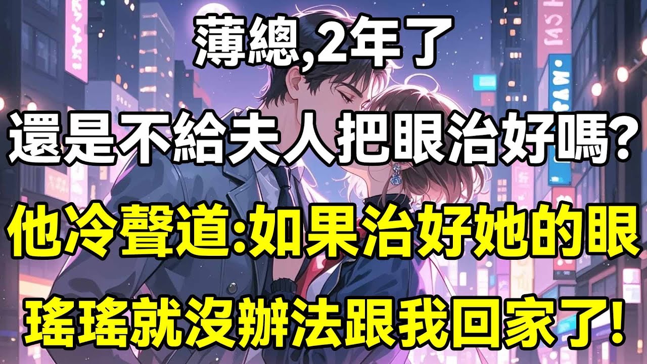 薄總，2年了，還是不給夫人把眼治好嗎?他冷聲道:如果治好她的眼，瑤瑤就沒辦法跟著我回家了!