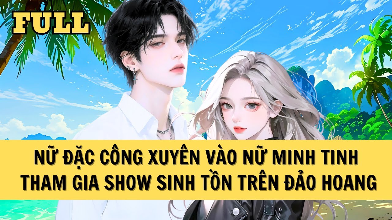 [FULL REVIEW] NỮ ĐẶC CÔNG XUYÊN VÀO MINH TINH THAM GIA SHOW SINH TỒN