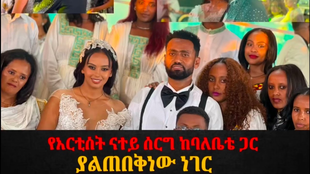 አርቲስት ናተይ ሰርግ ላይ ተጋበዝ በሰርጉ ላይ ያየነው አስገራሚ ነገር