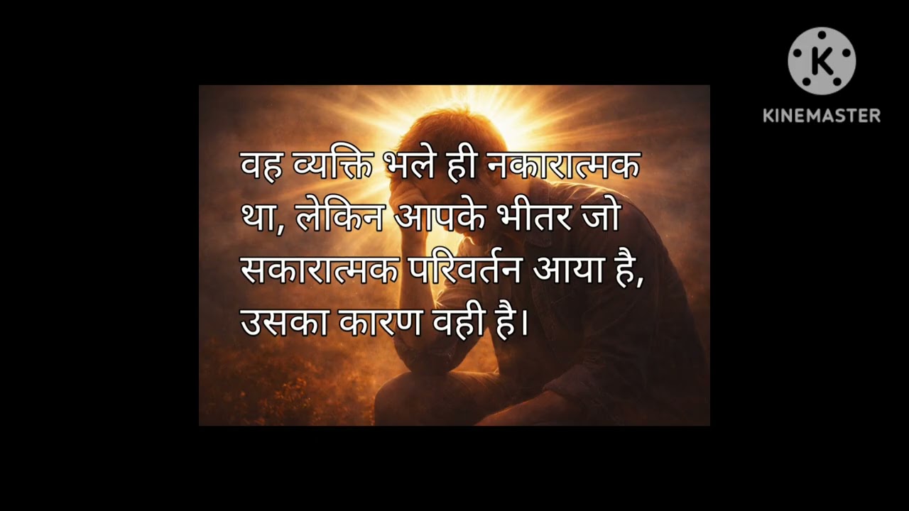 वह व्यक्ति भले ही नकारात्मक था, लेकिन आपके भीतर जो सकारात्मक परिवर्तन आया है, उसका कारण वही है I