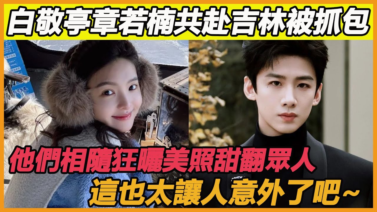 白敬亭章若楠共赴吉林被抓包，他們相隨狂曬美照甜翻眾人，這也太讓人意外了吧~